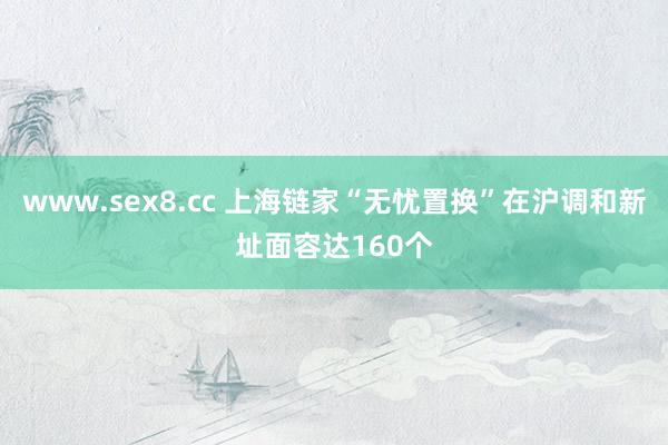 www.sex8.cc 上海链家“无忧置换”在沪调和新址面容达160个