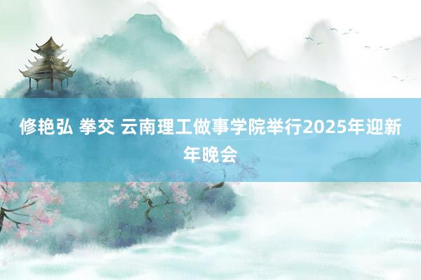 修艳弘 拳交 云南理工做事学院举行2025年迎新年晚会