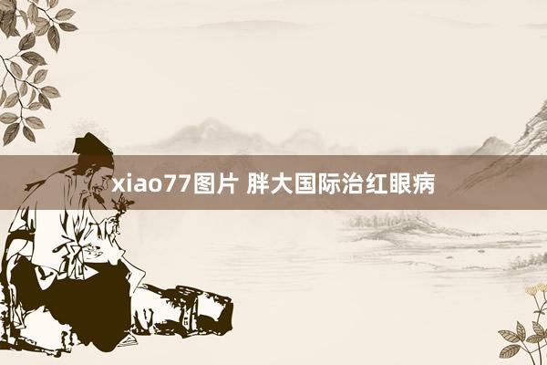 xiao77图片 胖大国际治红眼病