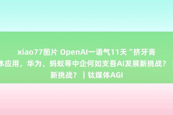 xiao77图片 OpenAI一语气11天“挤牙膏”释出智能体应用，华为、蚂蚁等中企何如支吾AI发展新挑战？｜钛媒体AGI