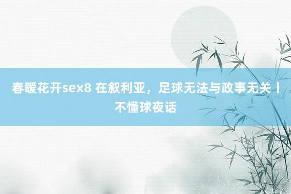 春暖花开sex8 在叙利亚，足球无法与政事无关丨不懂球夜话