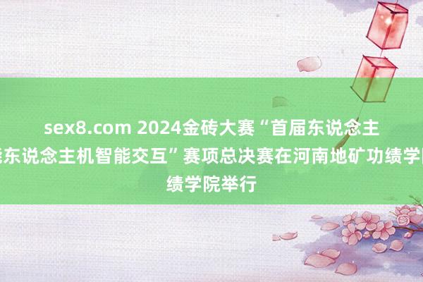 sex8.com 2024金砖大赛“首届东说念主工智能东说念主机智能交互”赛项总决赛在河南地矿功绩学院举行