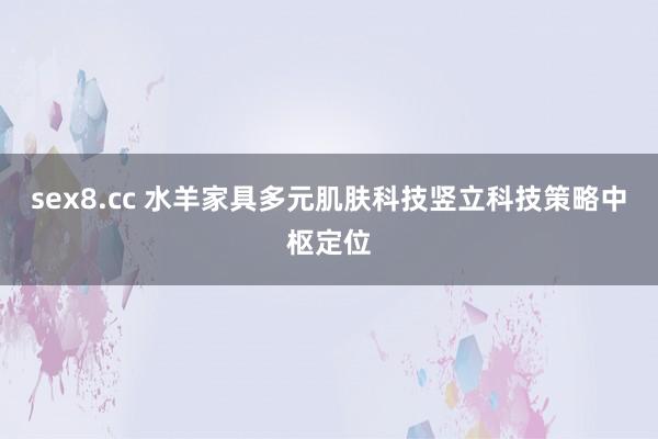 sex8.cc 水羊家具多元肌肤科技竖立科技策略中枢定位