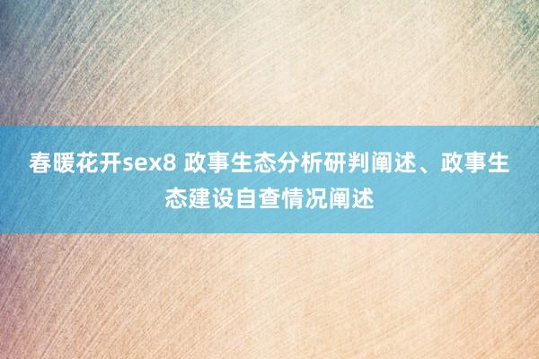 春暖花开sex8 政事生态分析研判阐述、政事生态建设自查情况阐述