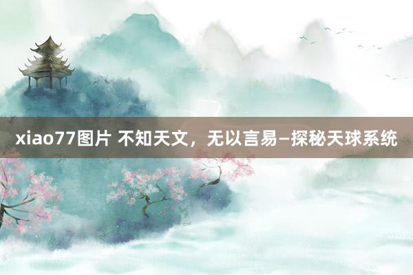 xiao77图片 不知天文，无以言易—探秘天球系统