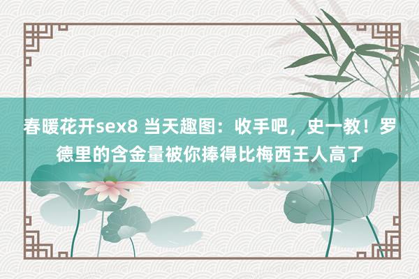 春暖花开sex8 当天趣图：收手吧，史一教！罗德里的含金量被你捧得比梅西王人高了