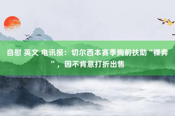 自慰 英文 电讯报：切尔西本赛季胸前扶助“裸奔”，因不肯意打折出售