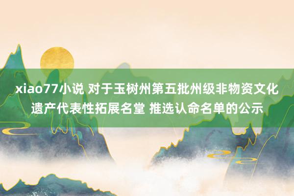 xiao77小说 对于玉树州第五批州级非物资文化遗产代表性拓展名堂 推选认命名单的公示