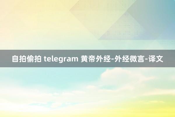 自拍偷拍 telegram 黄帝外经-外经微言-译文