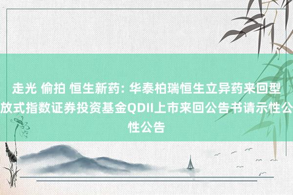 走光 偷拍 恒生新药: 华泰柏瑞恒生立异药来回型怒放式指数证券投资基金QDII上市来回公告书请示性公告