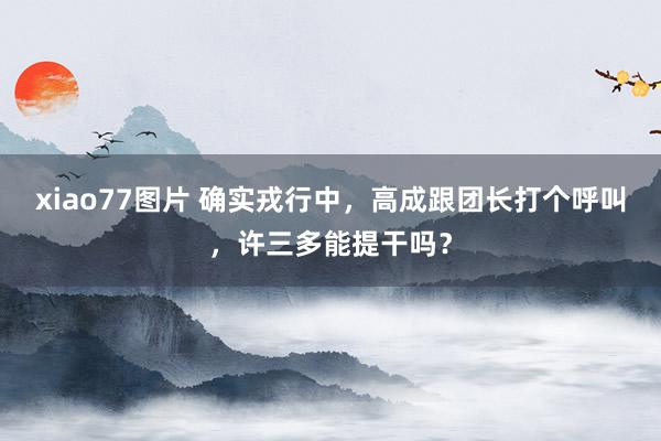 xiao77图片 确实戎行中，高成跟团长打个呼叫，许三多能提干吗？