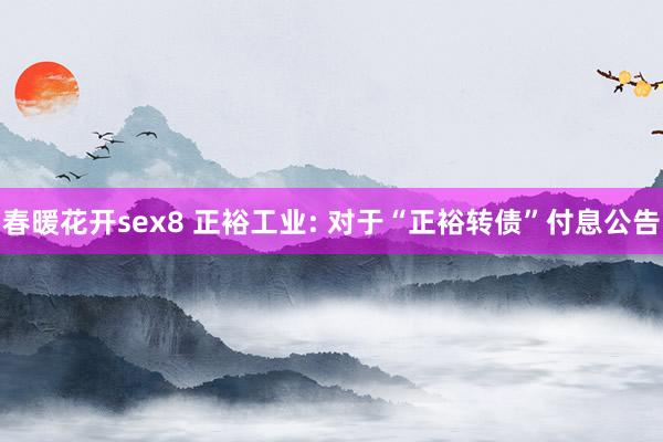 春暖花开sex8 正裕工业: 对于“正裕转债”付息公告