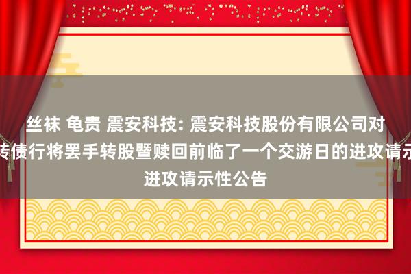 丝袜 龟责 震安科技: 震安科技股份有限公司对于震安转债行将罢手转股暨赎回前临了一个交游日的进攻请示性公告