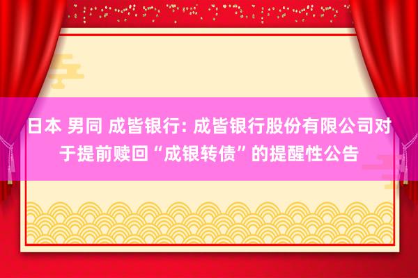 日本 男同 成皆银行: 成皆银行股份有限公司对于提前赎回“成银转债”的提醒性公告