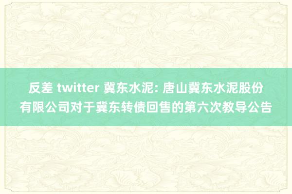 反差 twitter 冀东水泥: 唐山冀东水泥股份有限公司对于冀东转债回售的第六次教导公告