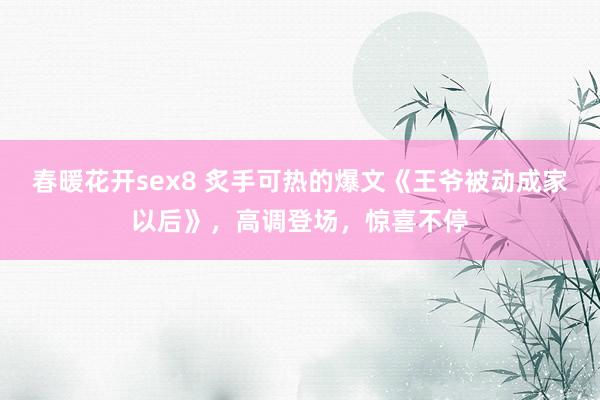 春暖花开sex8 炙手可热的爆文《王爷被动成家以后》，高调登场，惊喜不停