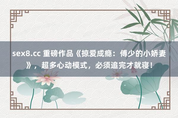 sex8.cc 重磅作品《掠爱成瘾：傅少的小娇妻》，超多心动模式，必须追完才就寝！