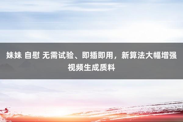 妹妹 自慰 无需试验、即插即用，新算法大幅增强视频生成质料