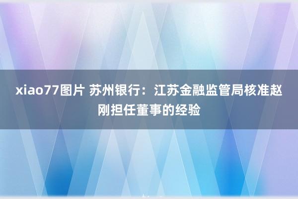 xiao77图片 苏州银行：江苏金融监管局核准赵刚担任董事的经验