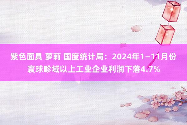 紫色面具 萝莉 国度统计局：2024年1—11月份寰球畛域以上工业企业利润下落4.7%