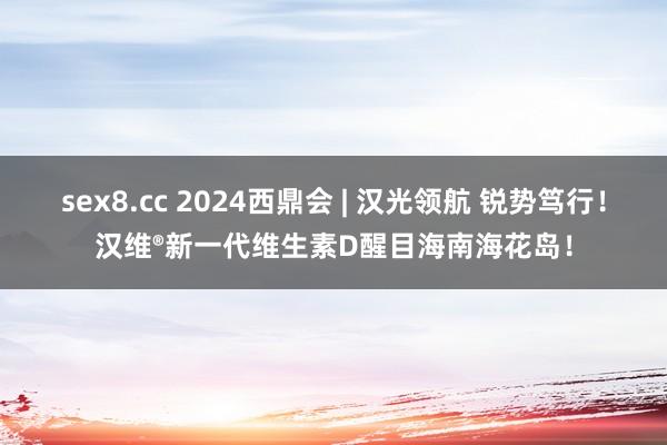 sex8.cc 2024西鼎会 | 汉光领航 锐势笃行！汉维®新一代维生素D醒目海南海花岛！