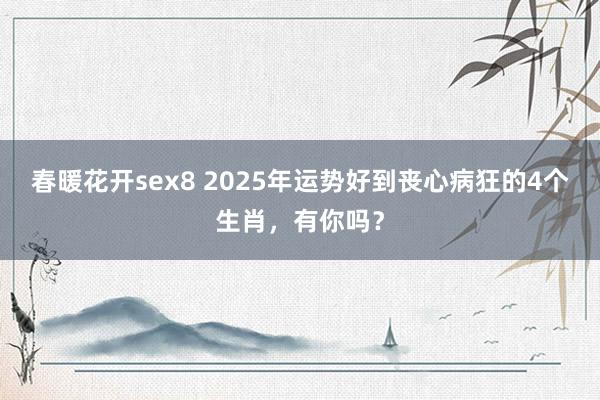 春暖花开sex8 2025年运势好到丧心病狂的4个生肖，有你吗？