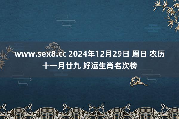 www.sex8.cc 2024年12月29日 周日 农历十一月廿九 好运生肖名次榜