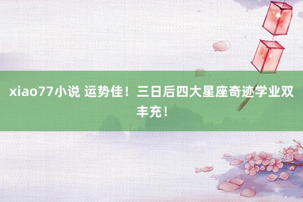 xiao77小说 运势佳！三日后四大星座奇迹学业双丰充！