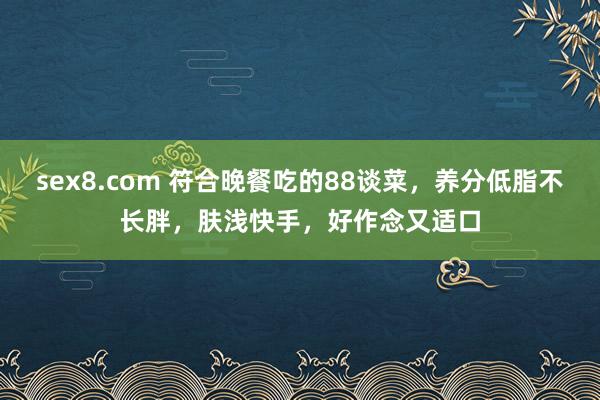 sex8.com 符合晚餐吃的88谈菜，养分低脂不长胖，肤浅快手，好作念又适口