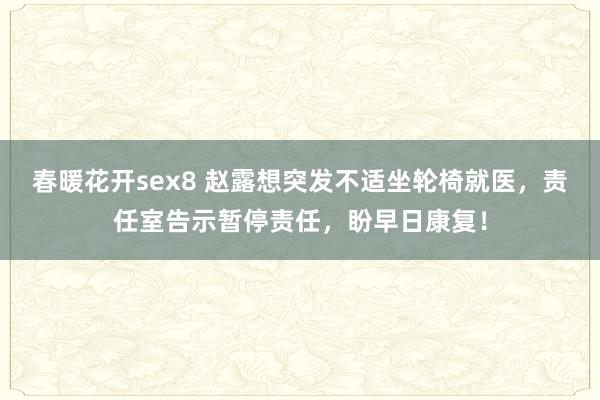 春暖花开sex8 赵露想突发不适坐轮椅就医，责任室告示暂停责任，盼早日康复！