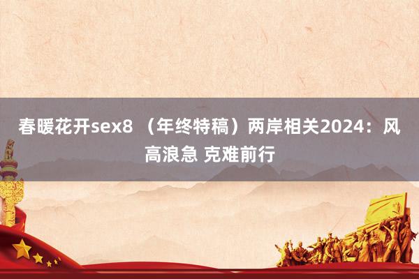 春暖花开sex8 （年终特稿）两岸相关2024：风高浪急 克难前行