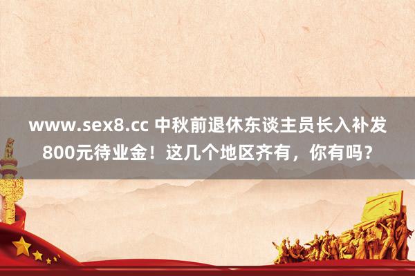 www.sex8.cc 中秋前退休东谈主员长入补发800元待业金！这几个地区齐有，你有吗？