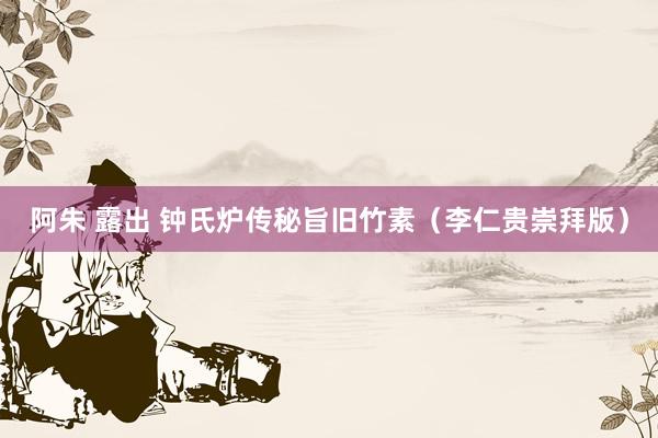 阿朱 露出 钟氏炉传秘旨旧竹素（李仁贵崇拜版）