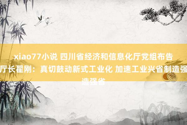 xiao77小说 四川省经济和信息化厅党组布告、厅长翟刚：真切鼓动新式工业化 加速工业兴省制造强省