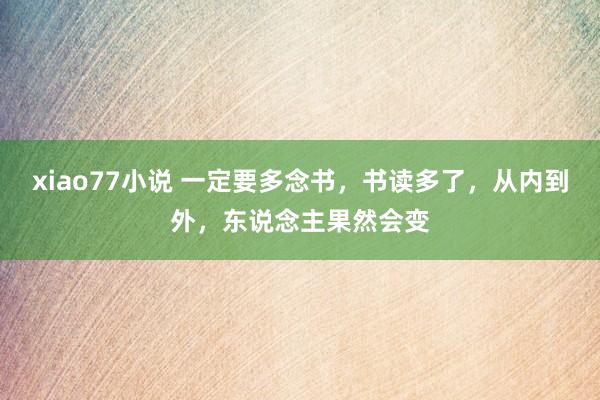 xiao77小说 一定要多念书，书读多了，从内到外，东说念主果然会变