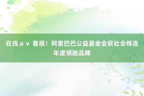 在线ａｖ 喜报！阿里巴巴公益基金会获社会株连年度领跑品牌