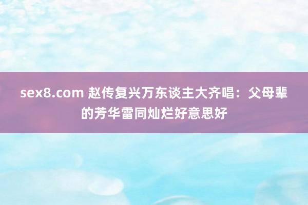 sex8.com 赵传复兴万东谈主大齐唱：父母辈的芳华雷同灿烂好意思好