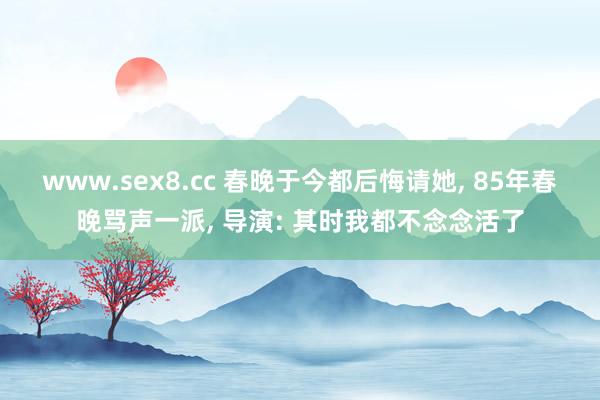 www.sex8.cc 春晚于今都后悔请她， 85年春晚骂声一派， 导演: 其时我都不念念活了