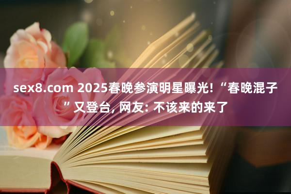 sex8.com 2025春晚参演明星曝光! “春晚混子”又登台， 网友: 不该来的来了