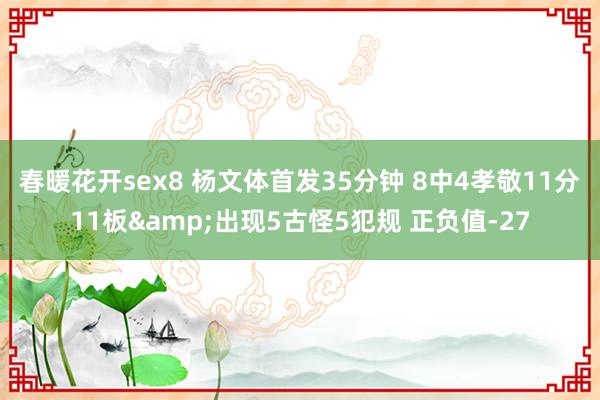 春暖花开sex8 杨文体首发35分钟 8中4孝敬11分11板&出现5古怪5犯规 正负值-27