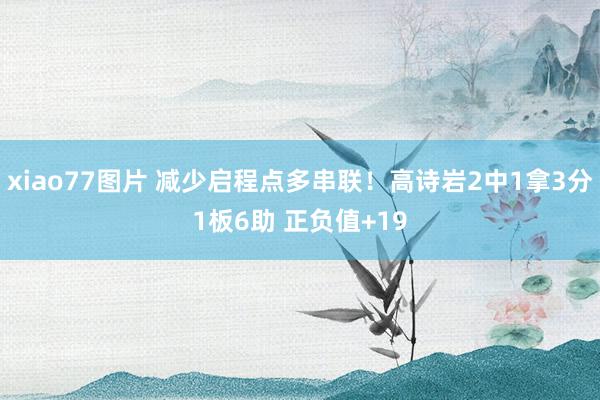 xiao77图片 减少启程点多串联！高诗岩2中1拿3分1板6助 正负值+19