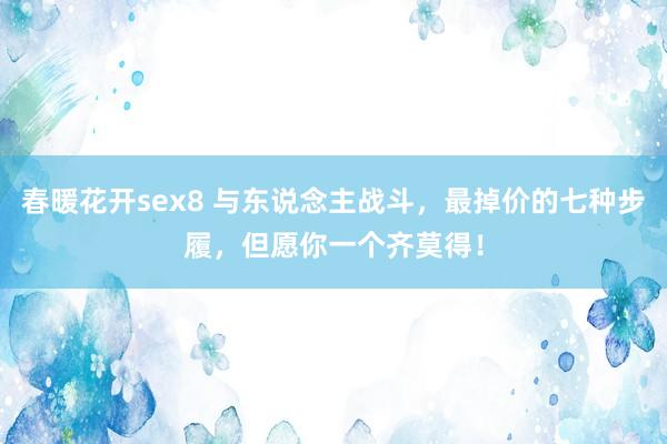 春暖花开sex8 与东说念主战斗，最掉价的七种步履，但愿你一个齐莫得！