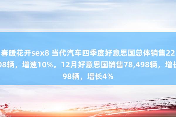 春暖花开sex8 当代汽车四季度好意思国总体销售226，308辆，增速10%。12月好意思国销售78，498辆，增长4%