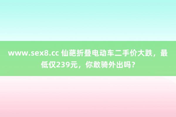 www.sex8.cc 仙葩折叠电动车二手价大跌，最低仅239元，你敢骑外出吗？