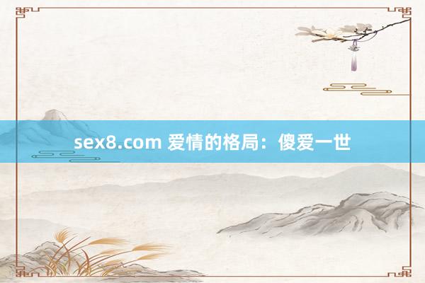 sex8.com 爱情的格局：傻爱一世