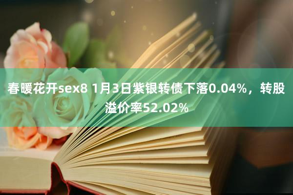 春暖花开sex8 1月3日紫银转债下落0.04%，转股溢价率52.02%