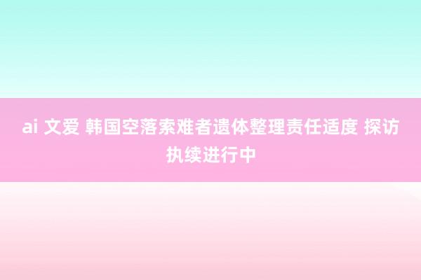 ai 文爱 韩国空落索难者遗体整理责任适度 探访执续进行中