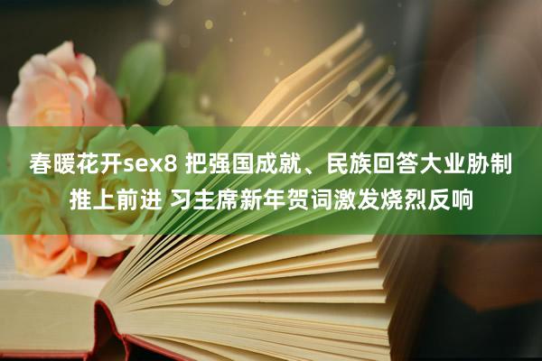 春暖花开sex8 把强国成就、民族回答大业胁制推上前进 习主席新年贺词激发烧烈反响