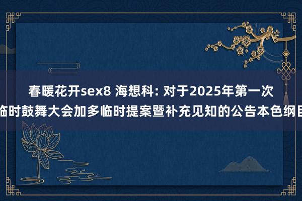 春暖花开sex8 海想科: 对于2025年第一次临时鼓舞大会加多临时提案暨补充见知的公告本色纲目