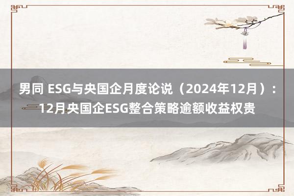 男同 ESG与央国企月度论说（2024年12月）：12月央国企ESG整合策略逾额收益权贵